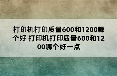 打印机打印质量600和1200哪个好 打印机打印质量600和1200哪个好一点